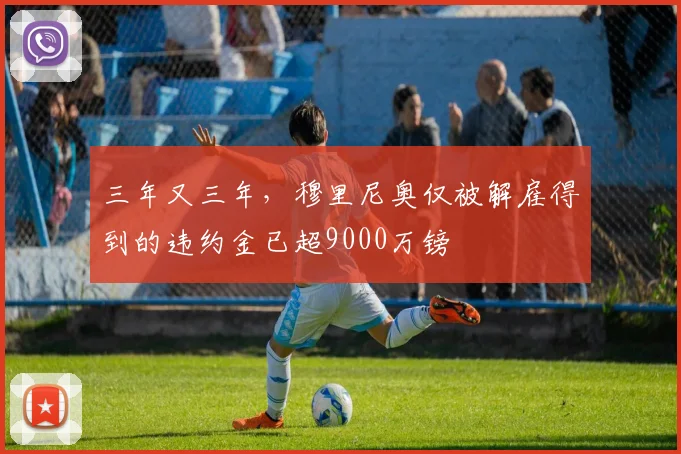 三年又三年，穆里尼奥仅被解雇得到的违约金已超9000万镑