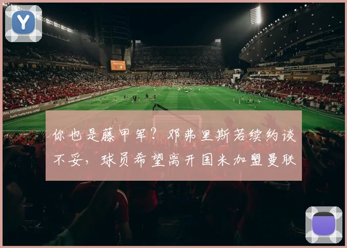 你也是藤甲军？邓弗里斯若续约谈不妥，球员希望离开国米加盟曼联