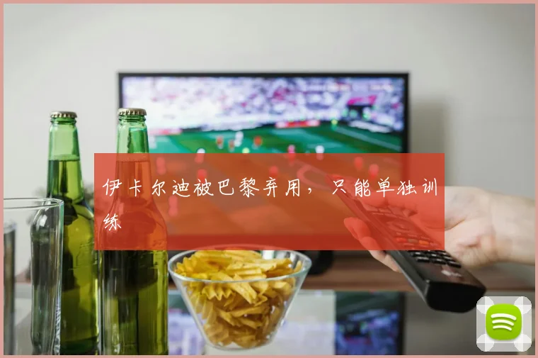 伊卡尔迪被巴黎弃用，只能单独训练