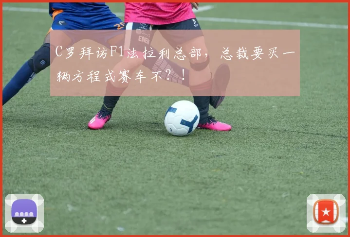 C罗拜访F1法拉利总部，总裁要买一辆方程式赛车不？！