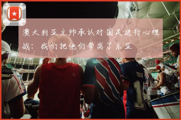 澳大利亚主帅承认对国足进行心理战：我们把他们带离了东亚