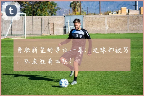 曼联新星的争议一幕：进球却被骂，队友狂奔回防！