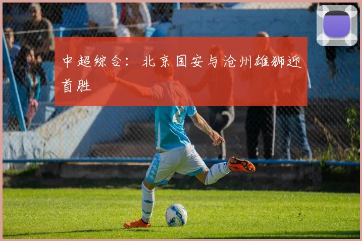 中超综合：北京国安与沧州雄狮迎首胜