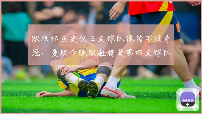欧联杯历史仅三支球队保持不败夺冠，曼联今晚取胜将是第四支球队