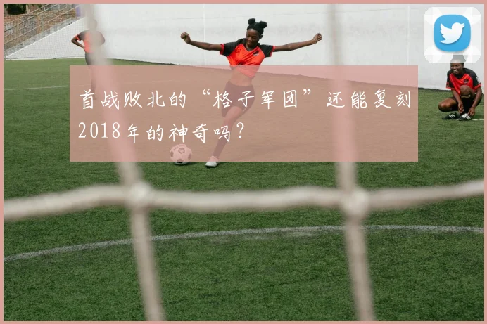 首战败北的“格子军团”还能复刻2018年的神奇吗？