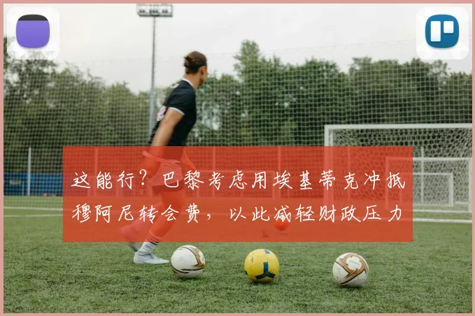 这能行？巴黎考虑用埃基蒂克冲抵穆阿尼转会费，以此减轻财政压力