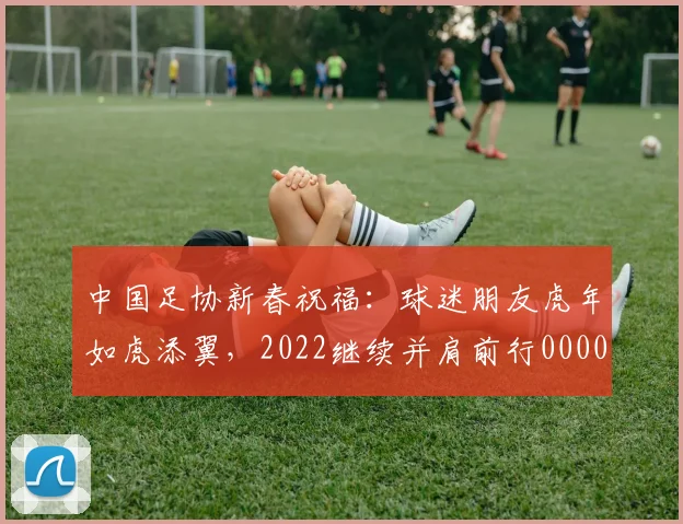 中国足协新春祝福：球迷朋友虎年如虎添翼，2022继续并肩前行0000644