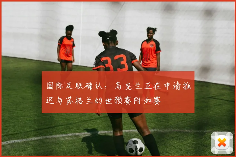 国际足联确认，乌克兰正在申请推迟与苏格兰的世预赛附加赛