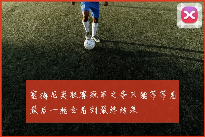 塞梅尼奥联赛冠军之争只能等等看最后一轮会看到最终结果