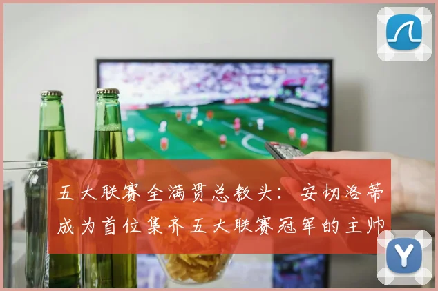 五大联赛全满贯总教头：安切洛蒂成为首位集齐五大联赛冠军的主帅