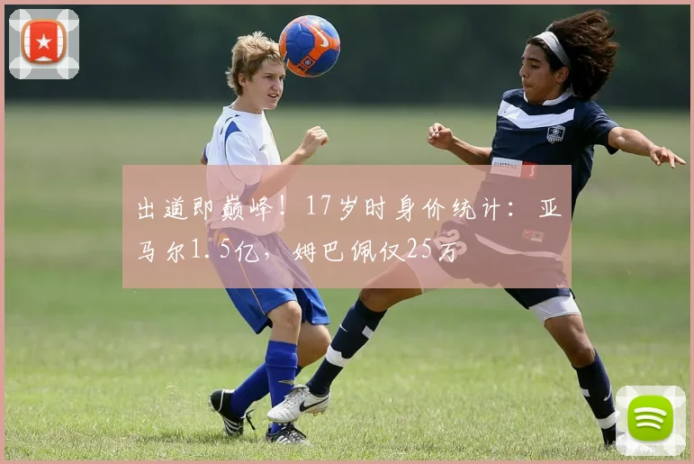 出道即巅峰！17岁时身价统计：亚马尔1.5亿，姆巴佩仅25万