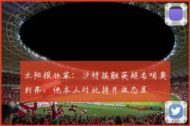 太阳报独家：沙特接触英超名哨奥利弗，他本人对此持开放态度