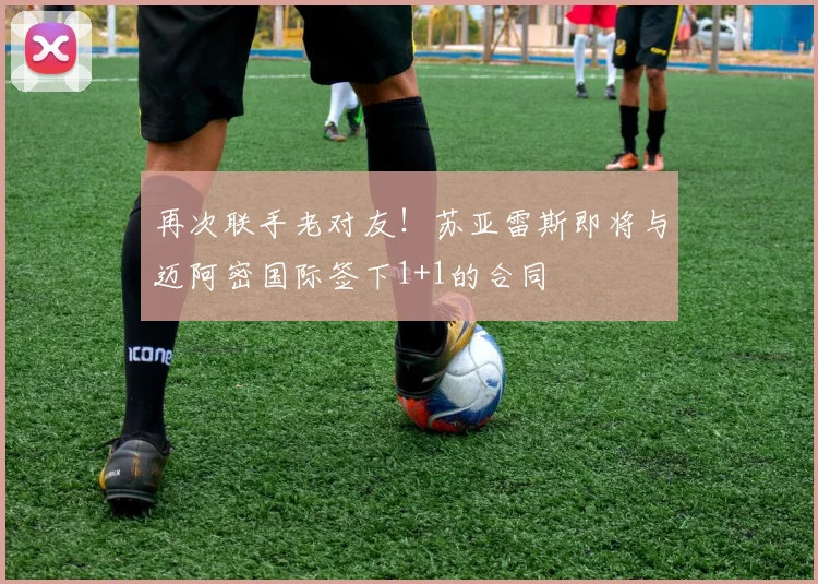 再次联手老对友！苏亚雷斯即将与迈阿密国际签下1+1的合同