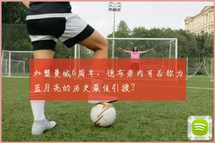 加盟曼城6周年，德布劳内可否称为蓝月亮的历史最佳引援？