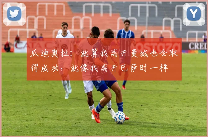 瓜迪奥拉：就算我离开曼城也会取得成功，就像我离开巴萨时一样