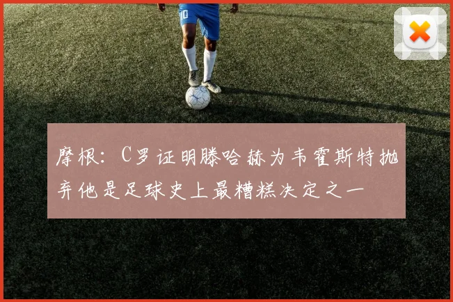 摩根：C罗证明滕哈赫为韦霍斯特抛弃他是足球史上最糟糕决定之一
