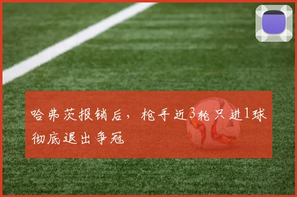 哈弗茨报销后，枪手近3轮只进1球彻底退出争冠