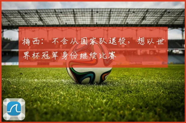 梅西：不会从国家队退役，想以世界杯冠军身份继续比赛