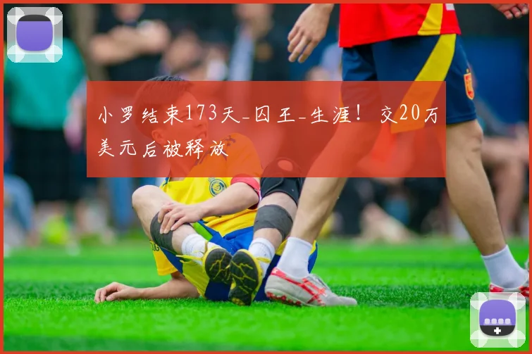 小罗结束173天_囚王_生涯！交20万美元后被释放