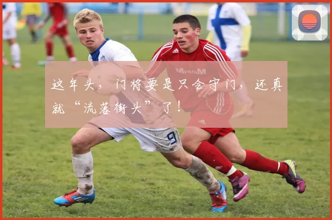 这年头，门将要是只会守门，还真就“流落街头”了！