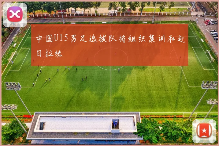 中国U15男足选拔队将组织集训和赴日拉练