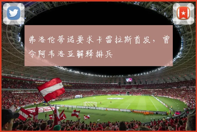 弗洛伦蒂诺要求卡雷拉斯首发，曾令阿韦洛亚解释排兵