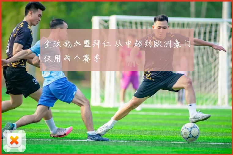 金玟哉加盟拜仁 从中超到欧洲豪门仅用两个赛季