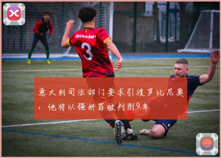 意大利司法部门要求引渡罗比尼奥，他将以强奸罪被判刑9年