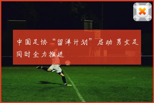 中国足协“留洋计划”启动 男女足同时全力推进