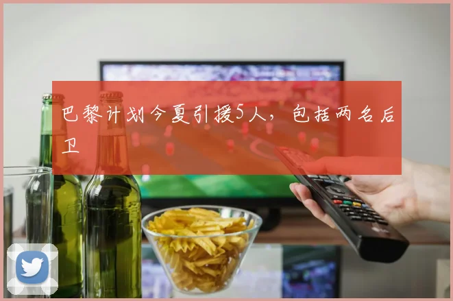 巴黎计划今夏引援5人，包括两名后卫