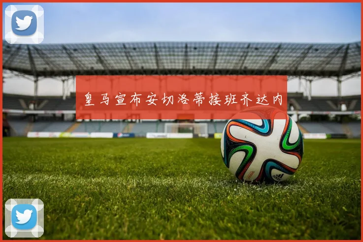 皇马宣布安切洛蒂接班齐达内