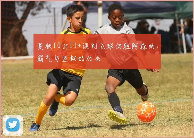 曼联10打11+误判点球仍胜阿森纳，霸气与坚韧的对决
