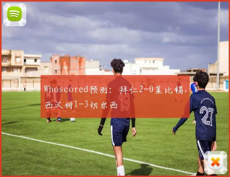 Whoscored预测：拜仁2-0莱比锡，西汉姆1-3切尔西