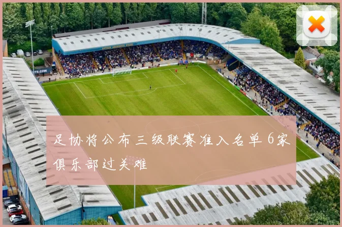 足协将公布三级联赛准入名单 6家俱乐部过关难