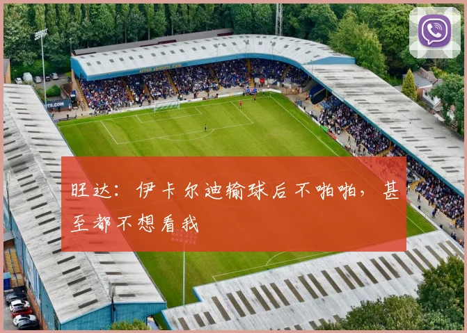 旺达：伊卡尔迪输球后不啪啪，甚至都不想看我