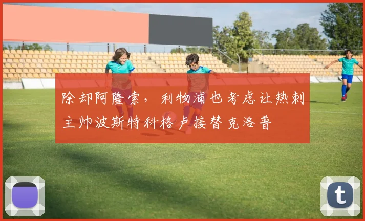 除却阿隆索，利物浦也考虑让热刺主帅波斯特科格卢接替克洛普