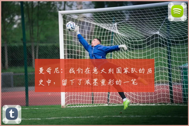 曼奇尼：我们在意大利国家队的历史中，留下了浓墨重彩的一笔