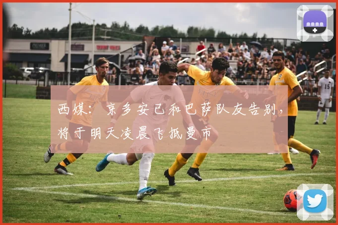 西媒：京多安已和巴萨队友告别，将于明天凌晨飞抵曼市