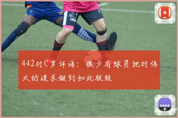 442对C罗评语：很少有球员把对伟大的追求做到如此极致