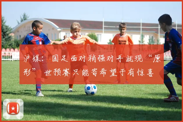 沪媒：国足面对稍强对手就现“原形” 世预赛只能寄希望于有惊喜