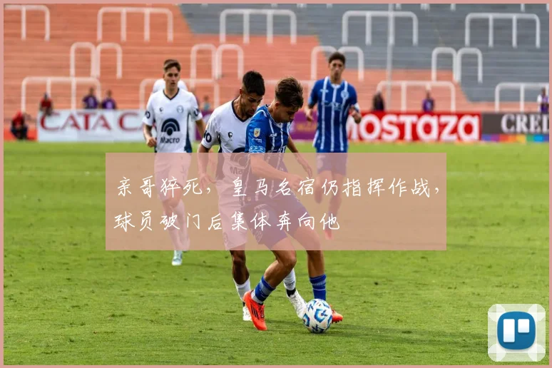 亲哥猝死，皇马名宿仍指挥作战，球员破门后集体奔向他