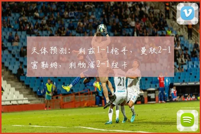 天体预测：利兹1-1枪手，曼联2-1富勒姆，利物浦2-1纽卡