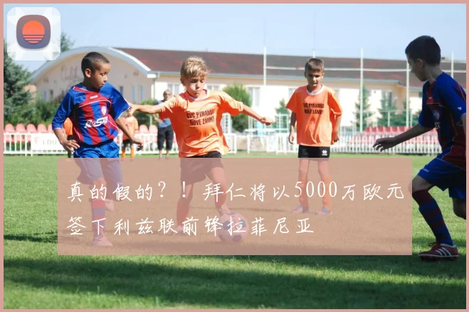 真的假的？！拜仁将以5000万欧元签下利兹联前锋拉菲尼亚
