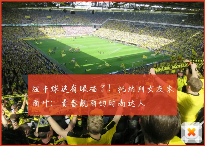 纽卡球迷有眼福了！托纳利女友朱丽叶：青春靓丽的时尚达人