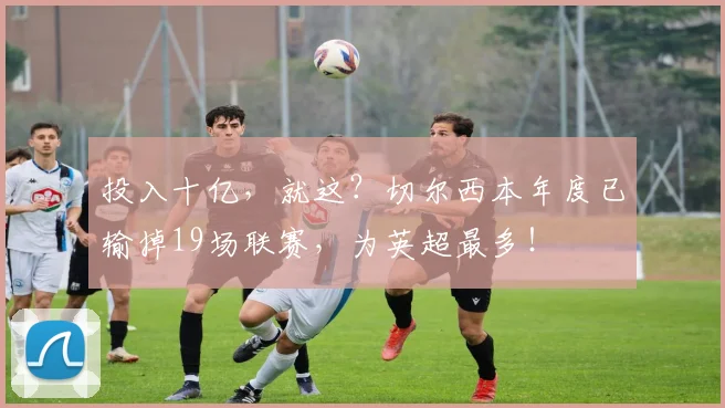 投入十亿，就这？切尔西本年度已输掉19场联赛，为英超最多！
