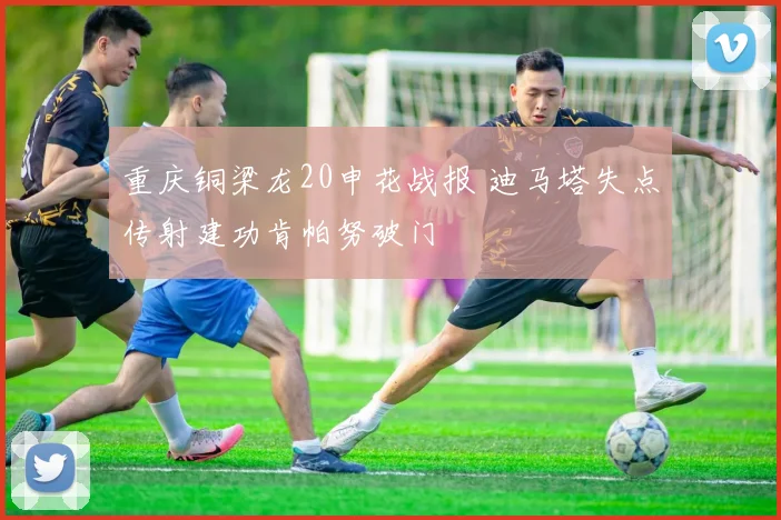 重庆铜梁龙20申花战报 迪马塔失点传射建功肯帕努破门