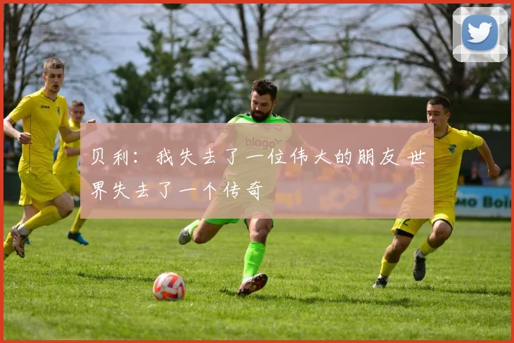 贝利：我失去了一位伟大的朋友 世界失去了一个传奇