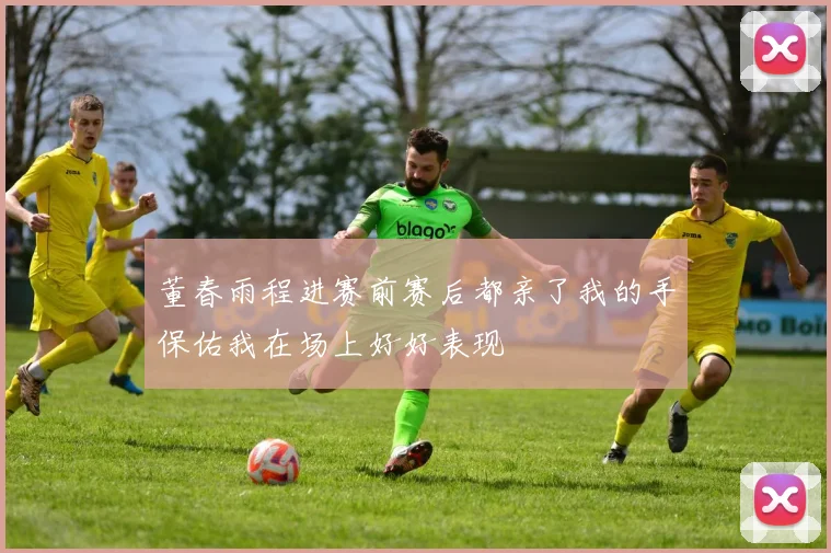 董春雨程进赛前赛后都亲了我的手保佑我在场上好好表现