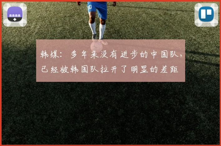 韩媒：多年来没有进步的中国队，已经被韩国队拉开了明显的差距