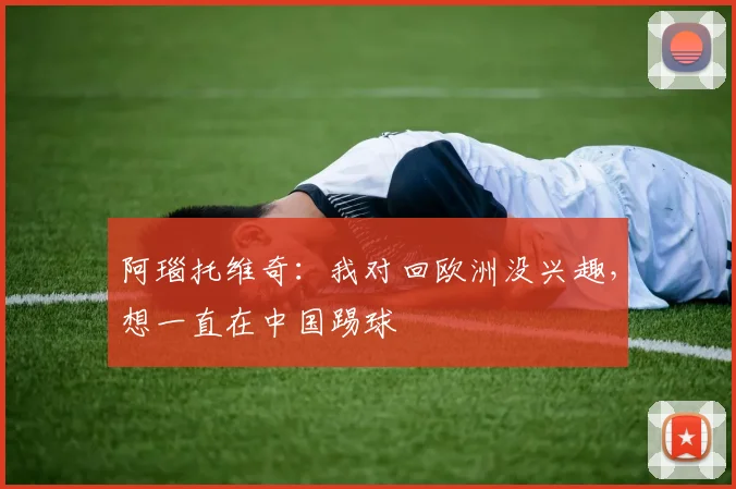 阿瑙托维奇：我对回欧洲没兴趣，想一直在中国踢球